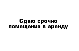 Сдаю срочно помещение в аренду